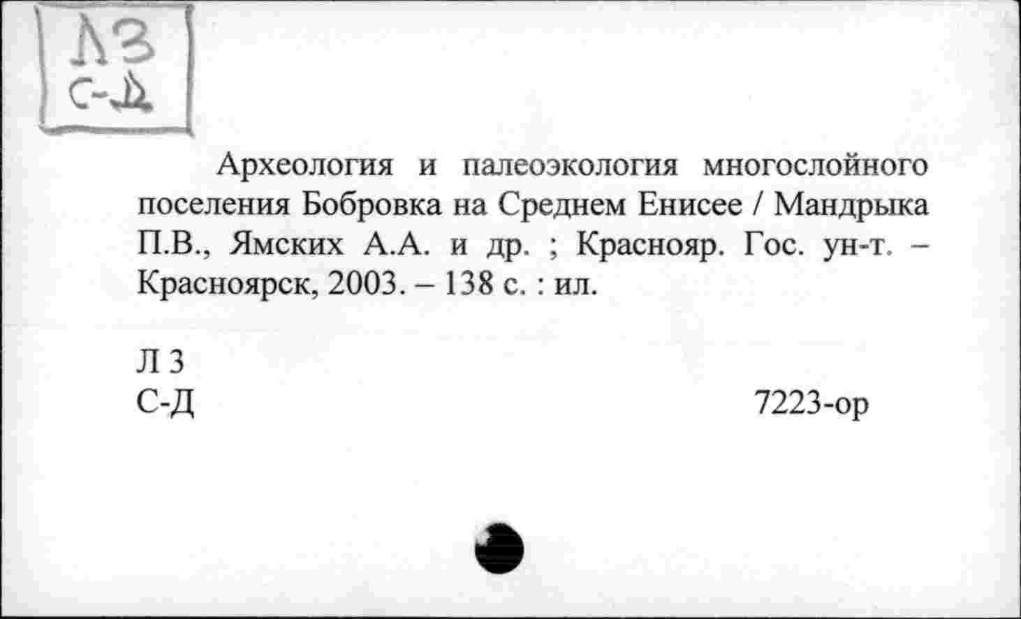 ﻿лз
с-Л
Археология и палеоэкология многослойного поселения Бобровка на Среднем Енисее / Мандрыка П.В., Ямских А.А. и др. ; Краснояр. Гос. ун-т. -Красноярск, 2003. - 138 с. : ил.
ЛЗ
С-Д
7223-ор